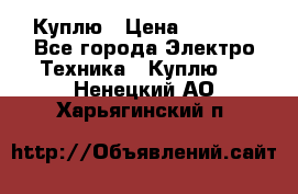 Куплю › Цена ­ 2 000 - Все города Электро-Техника » Куплю   . Ненецкий АО,Харьягинский п.